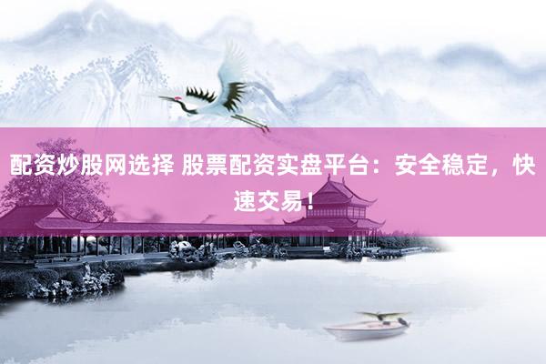 配资炒股网选择 股票配资实盘平台：安全稳定，快速交易！