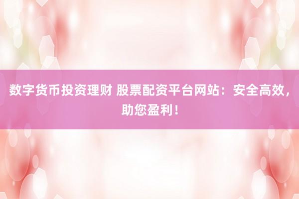 数字货币投资理财 股票配资平台网站：安全高效，助您盈利！