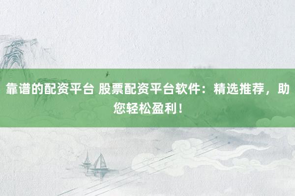靠谱的配资平台 股票配资平台软件：精选推荐，助您轻松盈利！