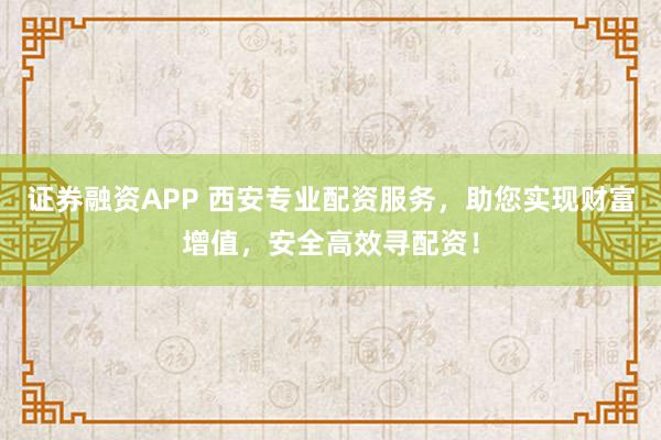 证券融资APP 西安专业配资服务，助您实现财富增值，安全高效寻配资！