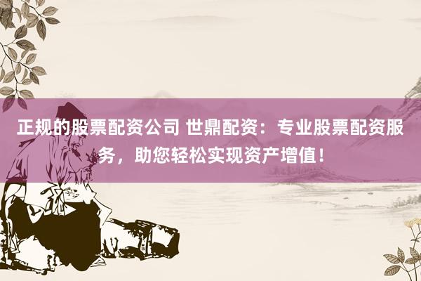 正规的股票配资公司 世鼎配资：专业股票配资服务，助您轻松实现资产增值！