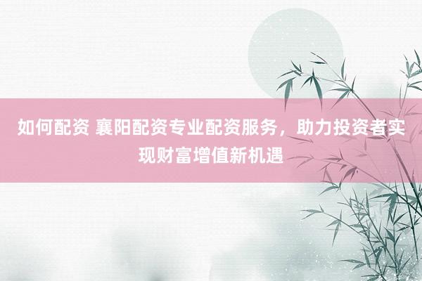 如何配资 襄阳配资专业配资服务，助力投资者实现财富增值新机遇