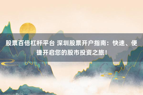 股票百倍杠杆平台 深圳股票开户指南：快速、便捷开启您的股市投资之旅！