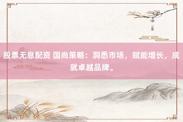 股票无息配资 国尚策略：洞悉市场，赋能增长，成就卓越品牌。
