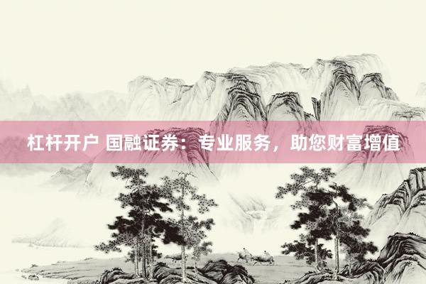 杠杆开户 国融证券：专业服务，助您财富增值