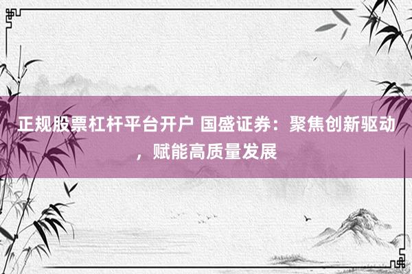 正规股票杠杆平台开户 国盛证券：聚焦创新驱动，赋能高质量发展