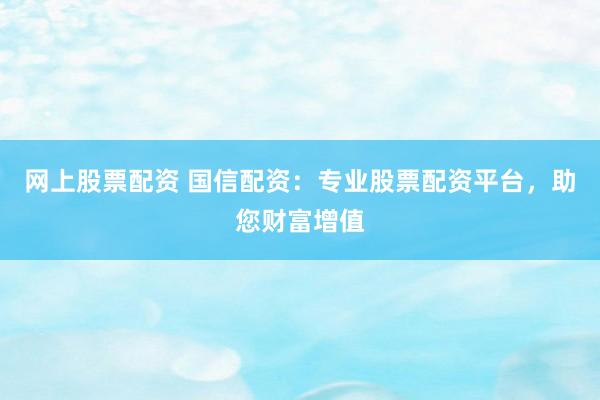 网上股票配资 国信配资：专业股票配资平台，助您财富增值