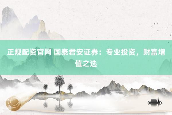 正规配资官网 国泰君安证券：专业投资，财富增值之选