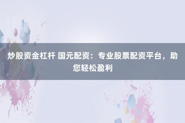 炒股资金杠杆 国元配资：专业股票配资平台，助您轻松盈利