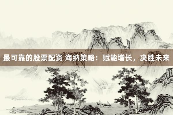 最可靠的股票配资 海纳策略：赋能增长，决胜未来