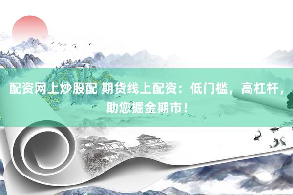 配资网上炒股配 期货线上配资：低门槛，高杠杆，助您掘金期市！