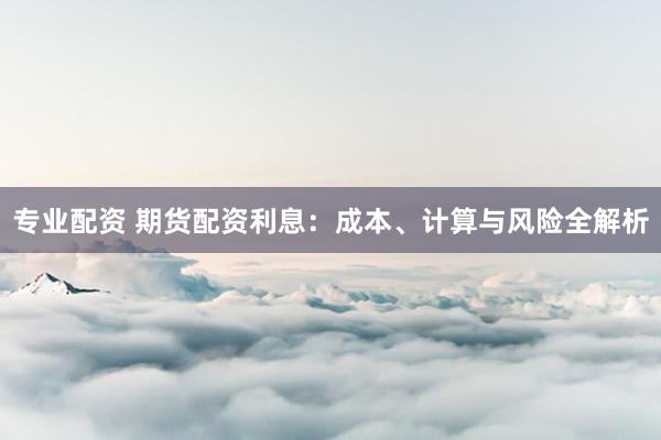 专业配资 期货配资利息：成本、计算与风险全解析