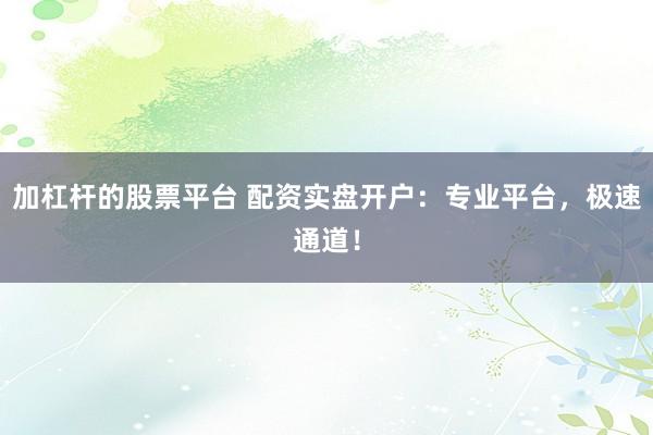 加杠杆的股票平台 配资实盘开户：专业平台，极速通道！