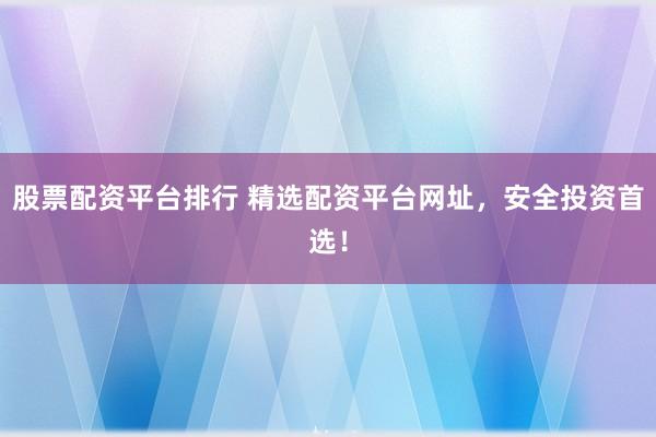 股票配资平台排行 精选配资平台网址，安全投资首选！