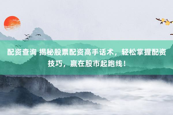 配资查询 揭秘股票配资高手话术，轻松掌握配资技巧，赢在股市起跑线！