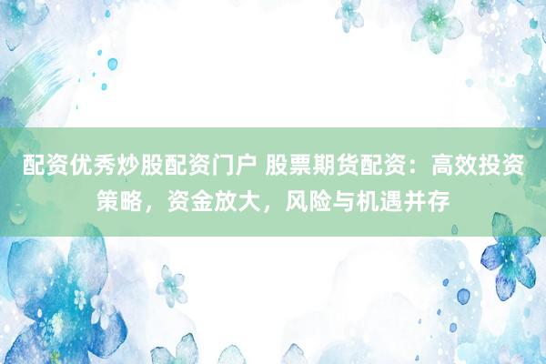 配资优秀炒股配资门户 股票期货配资：高效投资策略，资金放大，风险与机遇并存
