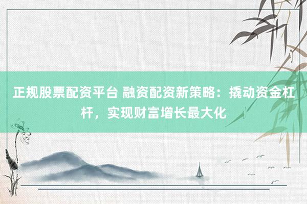 正规股票配资平台 融资配资新策略：撬动资金杠杆，实现财富增长最大化