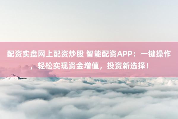 配资实盘网上配资炒股 智能配资APP：一键操作，轻松实现资金增值，投资新选择！