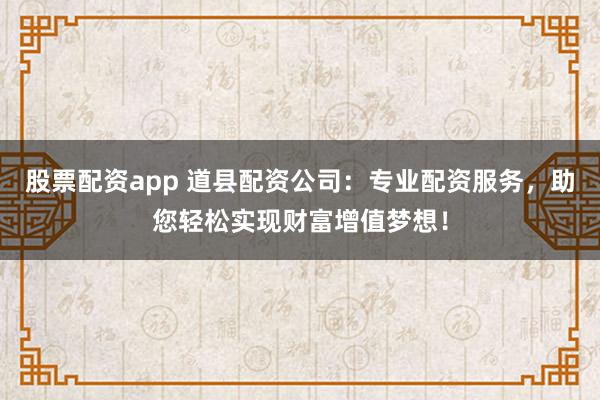 股票配资app 道县配资公司：专业配资服务，助您轻松实现财富增值梦想！