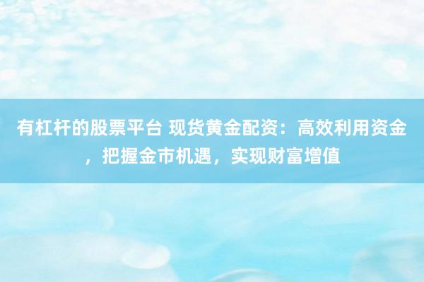有杠杆的股票平台 现货黄金配资：高效利用资金，把握金市机遇，实现财富增值