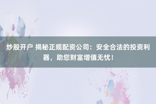 炒股开户 揭秘正规配资公司：安全合法的投资利器，助您财富增值无忧！