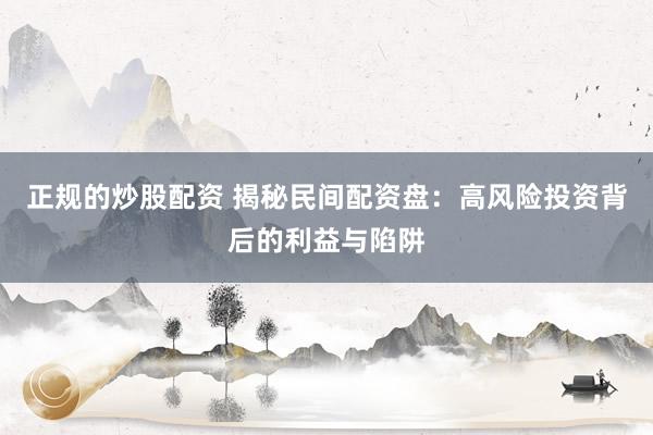 正规的炒股配资 揭秘民间配资盘：高风险投资背后的利益与陷阱