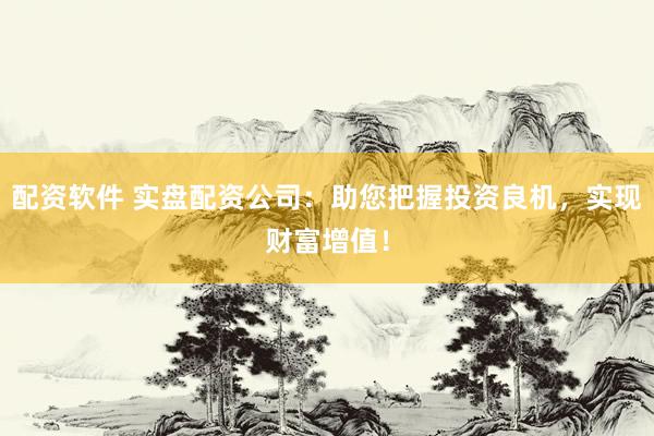 配资软件 实盘配资公司：助您把握投资良机，实现财富增值！