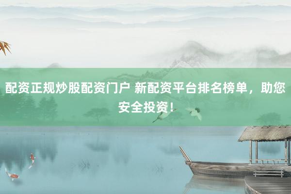 配资正规炒股配资门户 新配资平台排名榜单，助您安全投资！