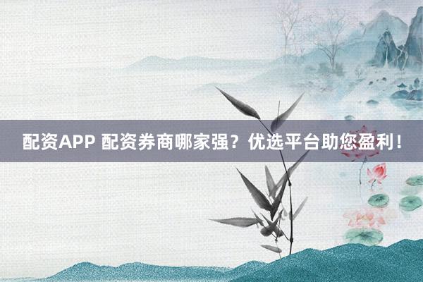 配资APP 配资券商哪家强？优选平台助您盈利！