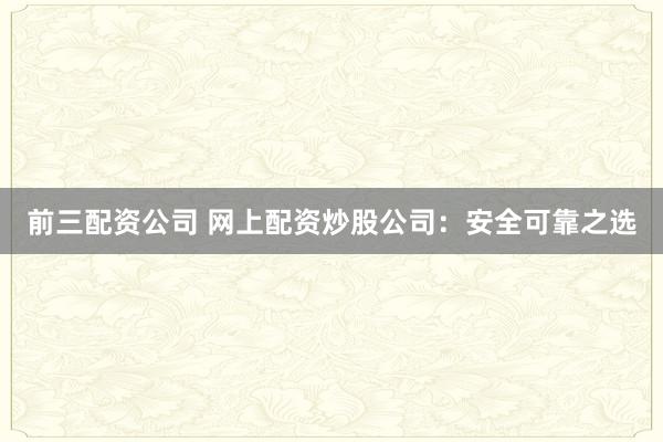 前三配资公司 网上配资炒股公司：安全可靠之选