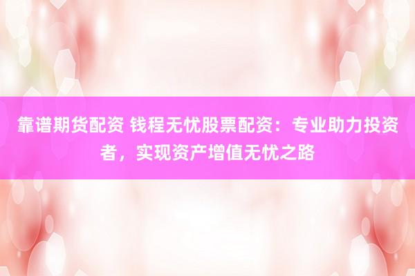 靠谱期货配资 钱程无忧股票配资：专业助力投资者，实现资产增值无忧之路