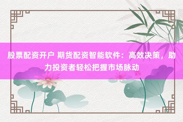 股票配资开户 期货配资智能软件：高效决策，助力投资者轻松把握市场脉动