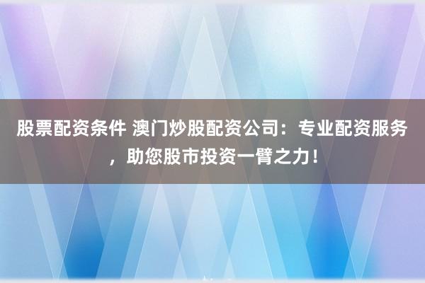 股票配资条件 澳门炒股配资公司：专业配资服务，助您股市投资一臂之力！