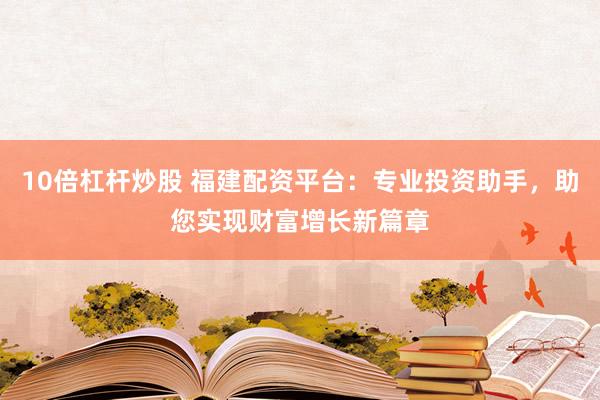 10倍杠杆炒股 福建配资平台：专业投资助手，助您实现财富增长新篇章
