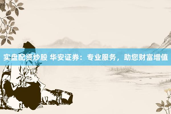 实盘配资炒股 华安证券：专业服务，助您财富增值
