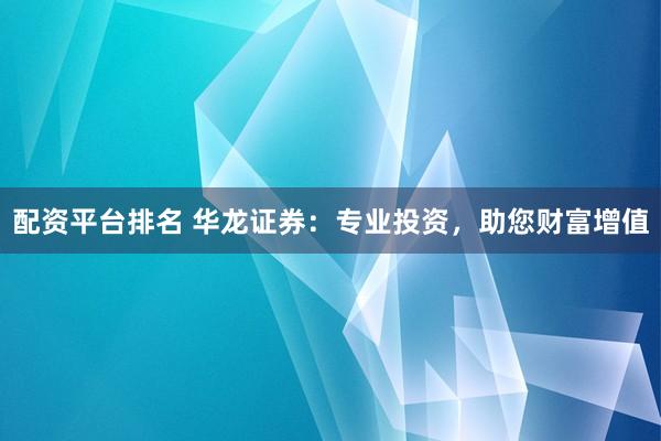 配资平台排名 华龙证券：专业投资，助您财富增值