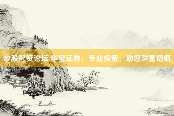 炒股配资论坛 华宝证券：专业投资，助您财富增值