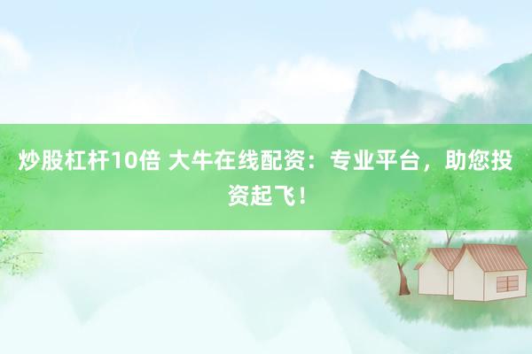 炒股杠杆10倍 大牛在线配资：专业平台，助您投资起飞！