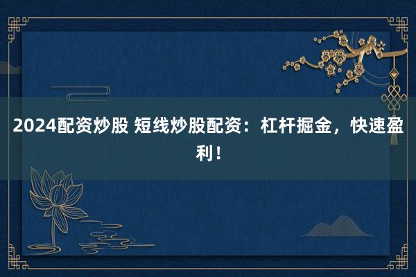 2024配资炒股 短线炒股配资：杠杆掘金，快速盈利！