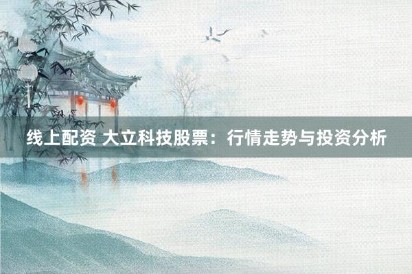 线上配资 大立科技股票：行情走势与投资分析