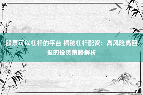 股票可以杠杆的平台 揭秘杠杆配资：高风险高回报的投资策略解析