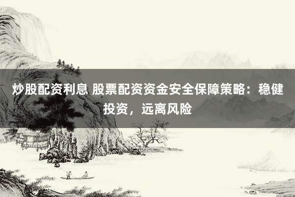 炒股配资利息 股票配资资金安全保障策略：稳健投资，远离风险