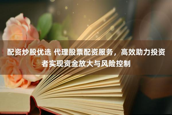 配资炒股优选 代理股票配资服务，高效助力投资者实现资金放大与风险控制