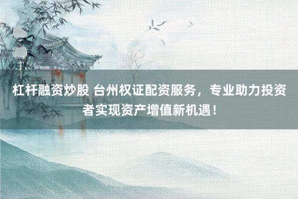 杠杆融资炒股 台州权证配资服务，专业助力投资者实现资产增值新机遇！