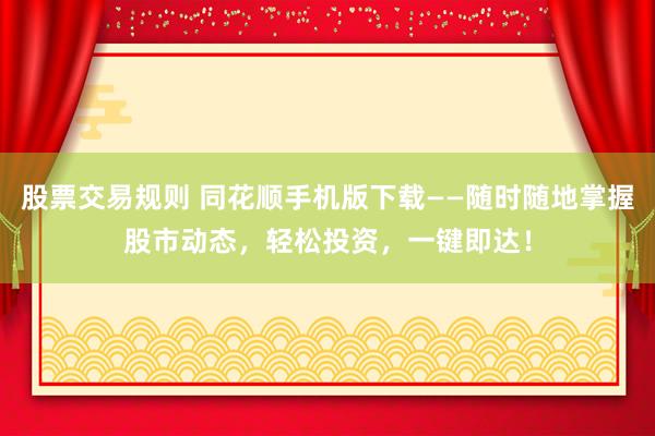 股票交易规则 同花顺手机版下载——随时随地掌握股市动态，轻松投资，一键即达！