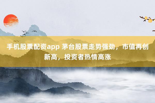手机股票配资app 茅台股票走势强劲，市值再创新高，投资者热情高涨