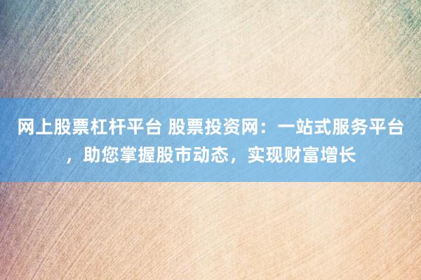 网上股票杠杆平台 股票投资网：一站式服务平台，助您掌握股市动态，实现财富增长