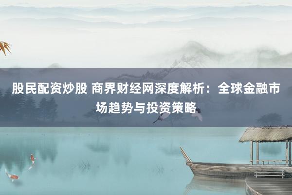股民配资炒股 商界财经网深度解析：全球金融市场趋势与投资策略