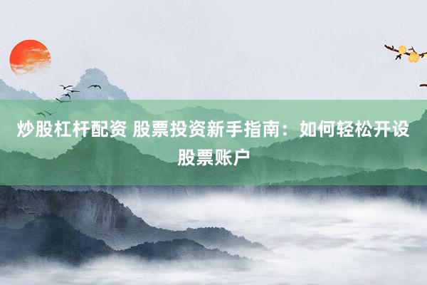 炒股杠杆配资 股票投资新手指南：如何轻松开设股票账户