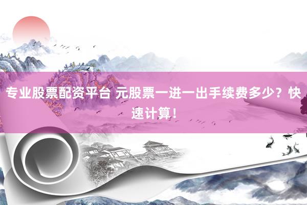 专业股票配资平台 元股票一进一出手续费多少？快速计算！